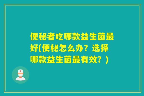 便秘者吃哪款益生菌最好(便秘怎么办？选择哪款益生菌最有效？)