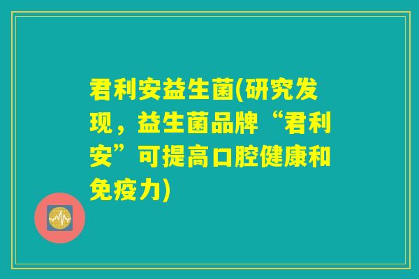 君利安益生菌(研究发现，益生菌品牌“君利安”可提高口腔健康和免疫力)