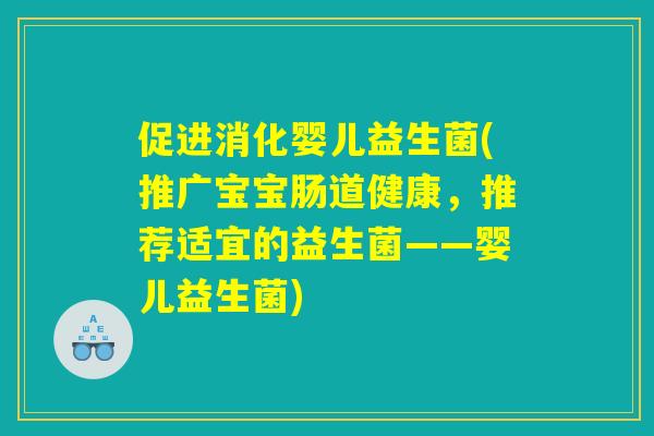 促进消化婴儿益生菌(推广宝宝肠道健康，推荐适宜的益生菌——婴儿益生菌)