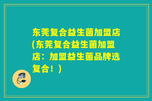 东莞复合益生菌加盟店(东莞复合益生菌加盟店:加盟益生菌品牌选复合!) 东莞复合益生菌加盟店(东莞复合益生菌加盟店:加盟益生菌品牌选复合!)