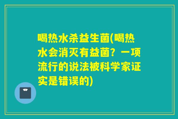 喝热水杀益生菌(喝热水会消灭有益菌？一项流行的说法被科学家证实是错误的)