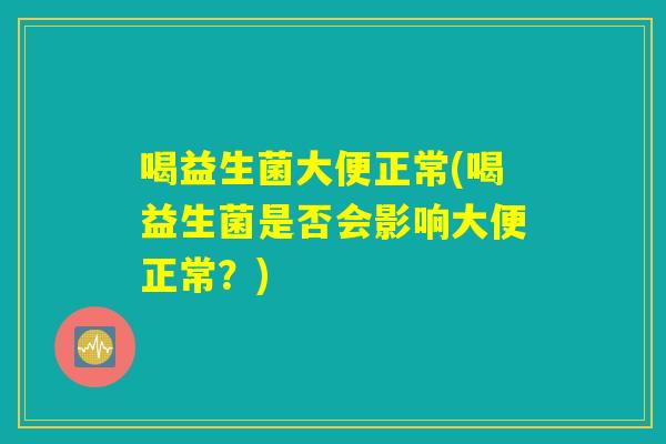 喝益生菌大便正常(喝益生菌是否会影响大便正常？)