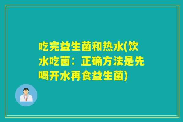 吃完益生菌和热水(饮水吃菌：正确方法是先喝开水再食益生菌)