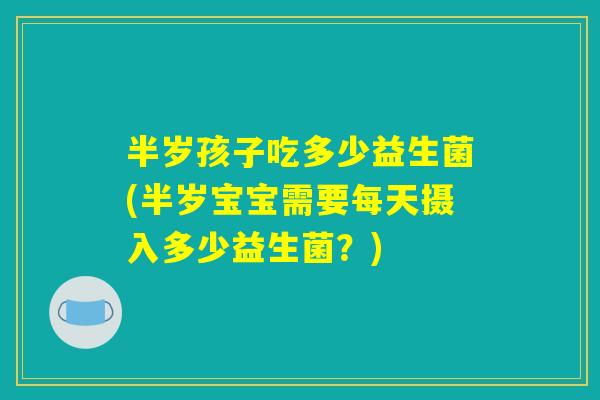 半岁孩子吃多少益生菌(半岁宝宝需要每天摄入多少益生菌?) 半岁孩子吃多少益生菌(半岁宝宝需要每天摄入多少益生菌?)