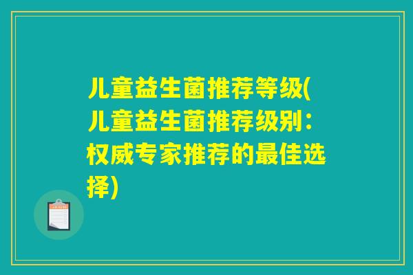 儿童益生菌推荐等级(儿童益生菌推荐级别:权威专家推荐的佳选择) 儿童益生菌推荐等级(儿童益生菌推荐级别:权威专家推荐的佳选择)