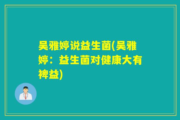 吴雅婷说益生菌(吴雅婷：益生菌对健康大有裨益)