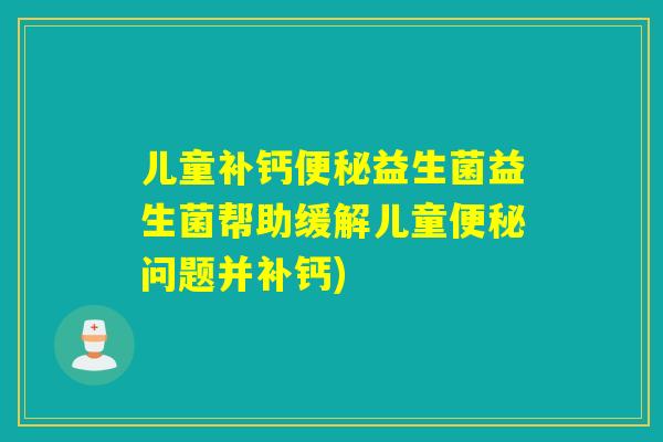 儿童补钙便秘益生菌益生菌帮助缓解儿童便秘问题并补钙)