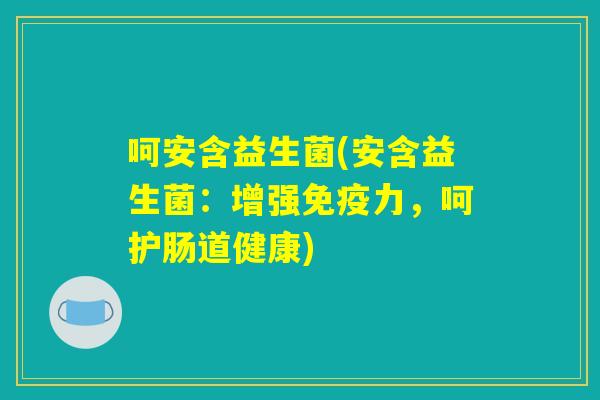 呵安含益生菌(安含益生菌：增强免疫力，呵护肠道健康)