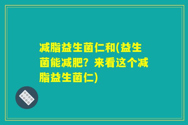 减脂益生菌仁和(益生菌能减肥？来看这个减脂益生菌仁)