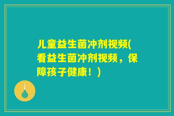 儿童益生菌冲剂视频(看益生菌冲剂视频，保障孩子健康！)