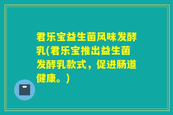 君乐宝益生菌风味发酵乳(君乐宝推出益生菌发酵乳款式,促进肠道健康。) 君乐宝益生菌风味发酵乳(君乐宝推出益生菌发酵乳款式,促进肠道健康。)