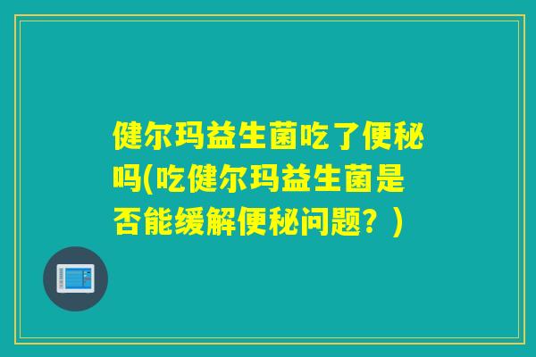 健尔玛益生菌吃了便秘吗(吃健尔玛益生菌是否能缓解便秘问题？)