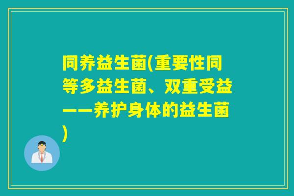 同养益生菌(重要性同等多益生菌、双重受益——养护身体的益生菌)