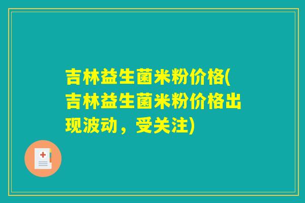吉林益生菌米粉价格(吉林益生菌米粉价格出现波动,受关注) 吉林益生菌米粉价格(吉林益生菌米粉价格出现波动,受关注)