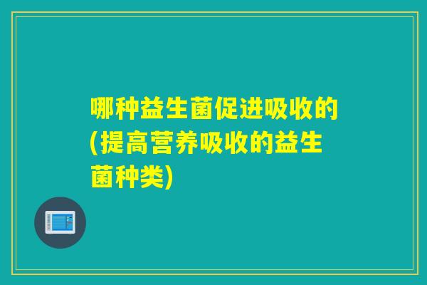 哪种益生菌促进吸收的(提高营养吸收的益生菌种类)
