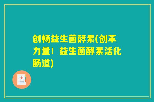 创畅益生菌酵素(创革力量!益生菌酵素活化肠道) 创畅益生菌酵素(创革力量!益生菌酵素活化肠道)