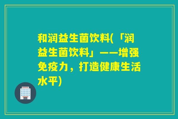 和润益生菌饮料(「润益生菌饮料」——增强力,打造健康生活水平) 和润益生菌饮料(「润益生菌饮料」——增强力,打造健康生活水平)