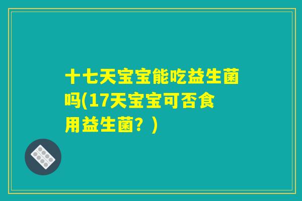 十七天宝宝能吃益生菌吗(17天宝宝可否食用益生菌？)