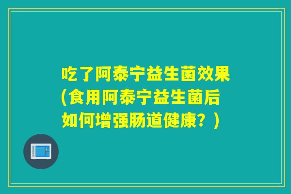 吃了阿泰宁益生菌效果(食用阿泰宁益生菌后如何增强肠道健康？)