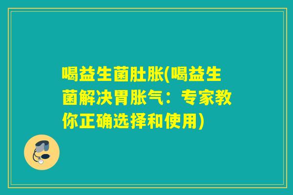喝益生菌肚胀(喝益生菌解决胃胀气：专家教你正确选择和使用)