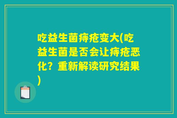 吃益生菌痔疮变大(吃益生菌是否会让痔疮恶化?重新解读研究结果) 吃益生菌痔疮变大(吃益生菌是否会让痔疮恶化?重新解读研究结果)