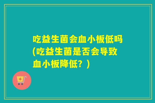 吃益生菌会血小板低吗(吃益生菌是否会导致血小板降低？)
