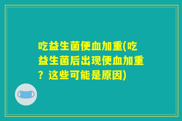 吃益生菌便加重(吃益生菌后出现便加重?这些可能是原因) 吃益生菌便加重(吃益生菌后出现便加重?这些可能是原因)