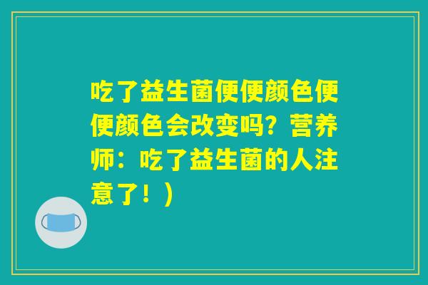 吃了益生菌便便颜色便便颜色会改变吗？营养师：吃了益生菌的人注意了！)
