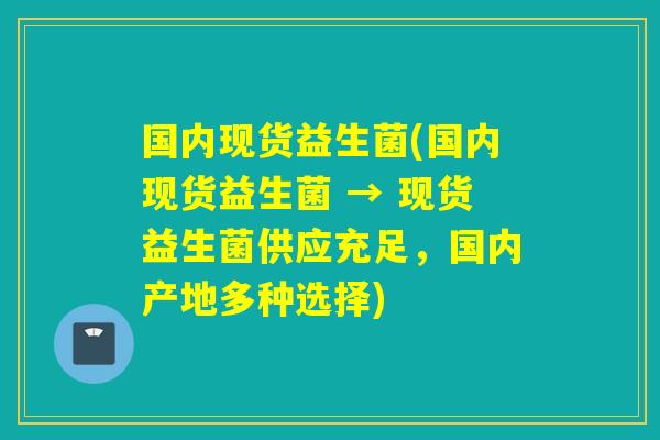 国内现货益生菌(国内现货益生菌 → 现货益生菌供应充足，国内产地多种选择)