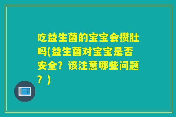 吃益生菌的宝宝会攒肚吗(益生菌对宝宝是否安全？该注意哪些问题？)