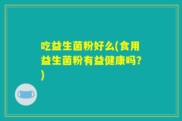 吃益生菌粉好么(食用益生菌粉有益健康吗？)