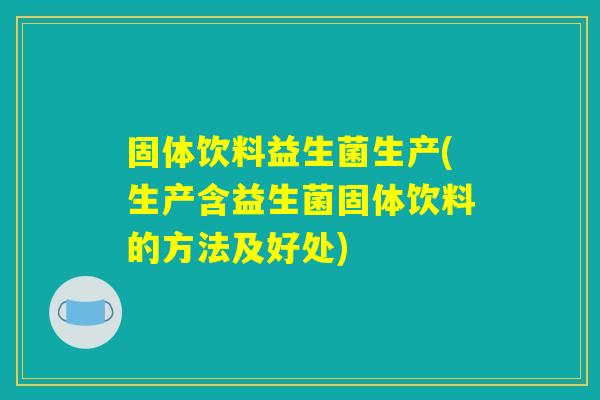 固体饮料益生菌生产(生产含益生菌固体饮料的方法及好处) 固体饮料益生菌生产(生产含益生菌固体饮料的方法及好处)