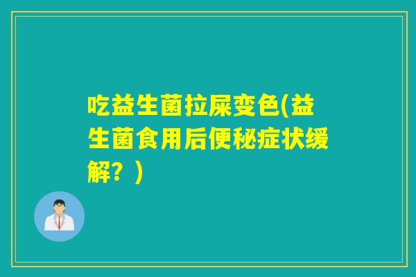 吃益生菌拉屎变色(益生菌食用后便秘症状缓解？)