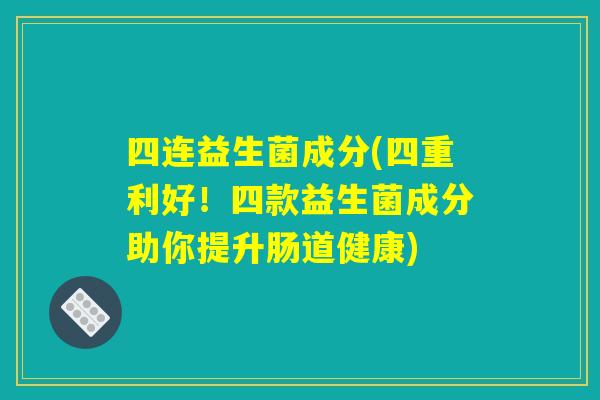 四连益生菌成分(四重利好!四款益生菌成分助你提升肠道健康) 四连益生菌成分(四重利好!四款益生菌成分助你提升肠道健康)