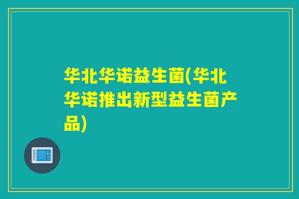 华北华诺益生菌(华北华诺推出新型益生菌产品) 华北华诺益生菌(华北华诺推出新型益生菌产品)