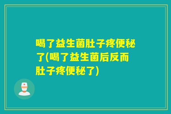喝了益生菌肚子疼便秘了(喝了益生菌后反而肚子疼便秘了)