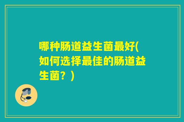 哪种肠道益生菌好(如何选择佳的肠道益生菌?) 哪种肠道益生菌好(如何选择佳的肠道益生菌?)