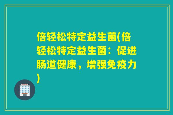 倍轻松特定益生菌(倍轻松特定益生菌：促进肠道健康，增强免疫力)