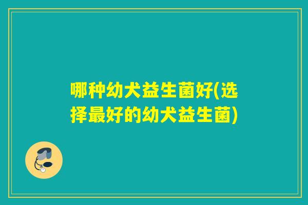 哪种幼犬益生菌好(选择最好的幼犬益生菌)