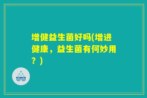 增健益生菌好吗(增进健康，益生菌有何妙用？)