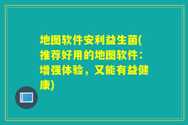 地图软件安利益生菌(推荐好用的地图软件:增强体验,又能有益健康) 地图软件安利益生菌(推荐好用的地图软件:增强体验,又能有益健康)
