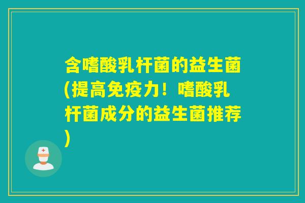含嗜酸乳杆菌的益生菌(提高力!嗜酸乳杆菌成分的益生菌推荐) 含嗜酸乳杆菌的益生菌(提高力!嗜酸乳杆菌成分的益生菌推荐)