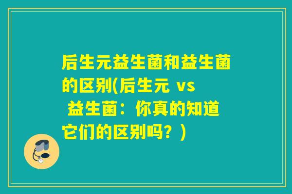 后生元益生菌和益生菌的区别(后生元 vs 益生菌:你真的知道它们的区别吗?) 后生元益生菌和益生菌的区别(后生元 vs 益生菌:你真的知道它们的区别吗?)