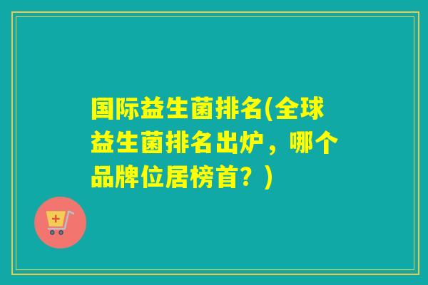 国际益生菌排名(全球益生菌排名出炉，哪个品牌位居榜首？)