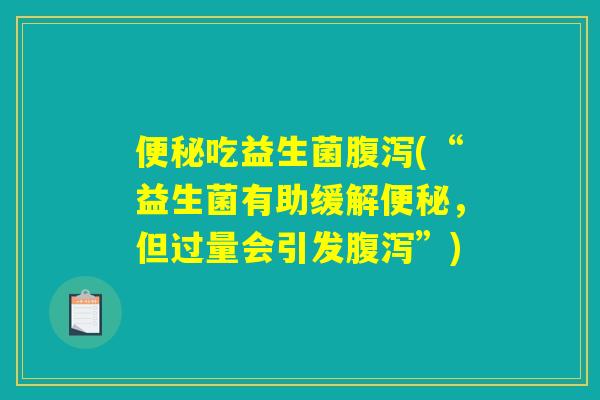 便秘吃益生菌腹泻(“益生菌有助缓解便秘，但过量会引发腹泻”)