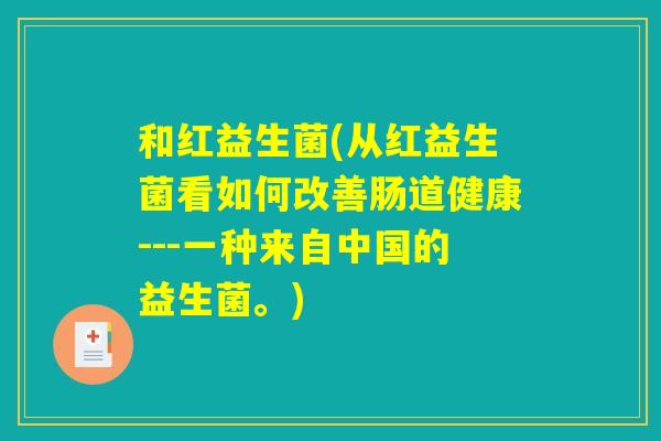 和红益生菌(从红益生菌看如何改善肠道健康---一种来自中国的益生菌。)