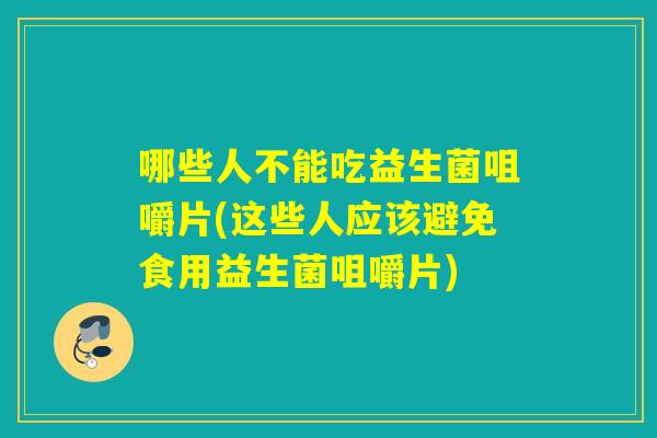哪些人不能吃益生菌咀嚼片(这些人应该避免食用益生菌咀嚼片) 哪些人不能吃益生菌咀嚼片(这些人应该避免食用益生菌咀嚼片)