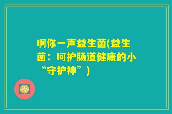 啊你一声益生菌(益生菌：呵护肠道健康的小“守护神”)