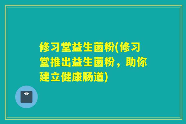 修习堂益生菌粉(修习堂推出益生菌粉，助你建立健康肠道)