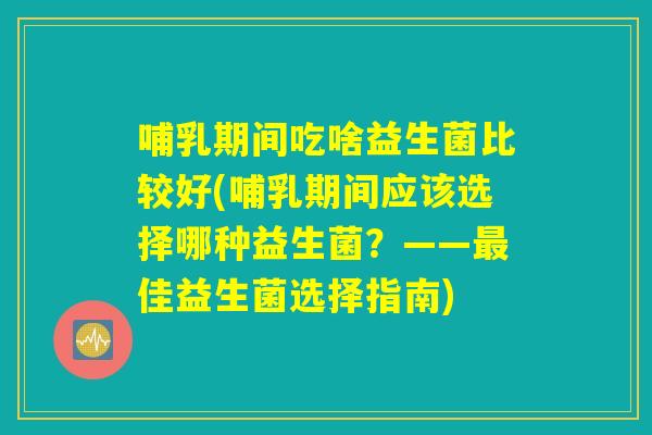 哺乳期间吃啥益生菌比较好(哺乳期间应该选择哪种益生菌？——最佳益生菌选择指南)